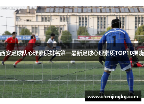 西安足球队心理素质排名第一最新足球心理素质TOP10揭晓