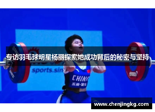 专访羽毛球明星杨丽探索她成功背后的秘密与坚持