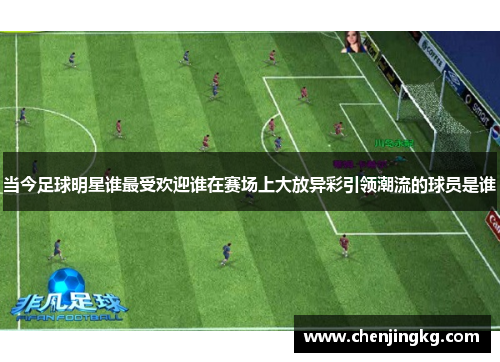 当今足球明星谁最受欢迎谁在赛场上大放异彩引领潮流的球员是谁