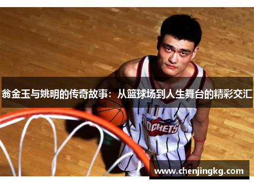 翁金玉与姚明的传奇故事：从篮球场到人生舞台的精彩交汇