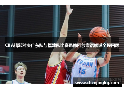 CBA精彩对决广东队与福建队比赛录像回放粤语解说全程回顾