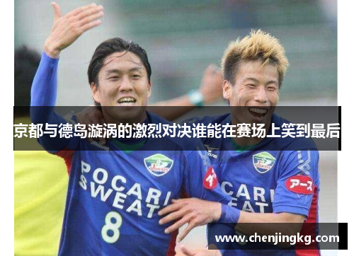 京都与德岛漩涡的激烈对决谁能在赛场上笑到最后