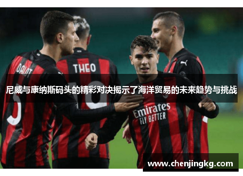 尼威与康纳斯码头的精彩对决揭示了海洋贸易的未来趋势与挑战
