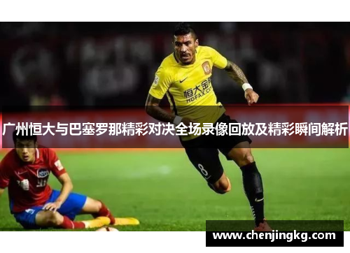 广州恒大与巴塞罗那精彩对决全场录像回放及精彩瞬间解析