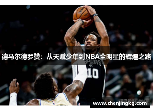 德马尔德罗赞：从天赋少年到NBA全明星的辉煌之路
