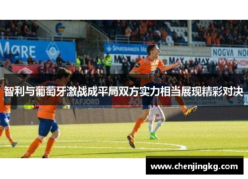 智利与葡萄牙激战成平局双方实力相当展现精彩对决