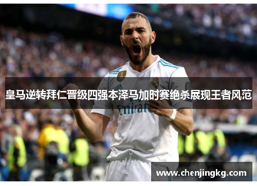 皇马逆转拜仁晋级四强本泽马加时赛绝杀展现王者风范