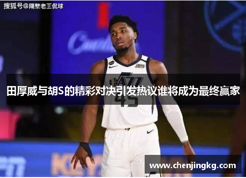 田厚威与胡S的精彩对决引发热议谁将成为最终赢家
